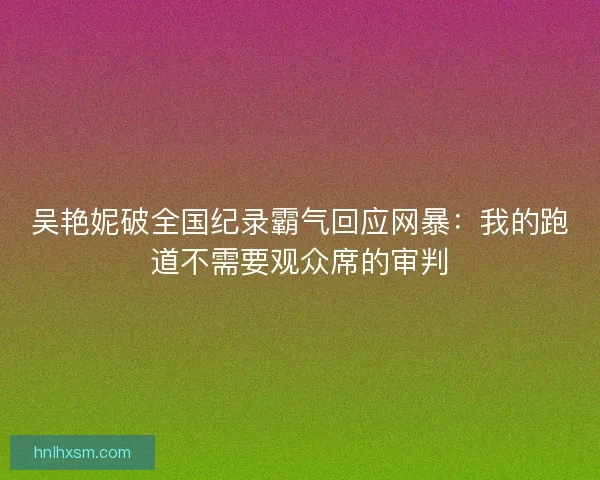 吴艳妮破全国纪录霸气回应网暴：我的跑道不需要观众席的审判