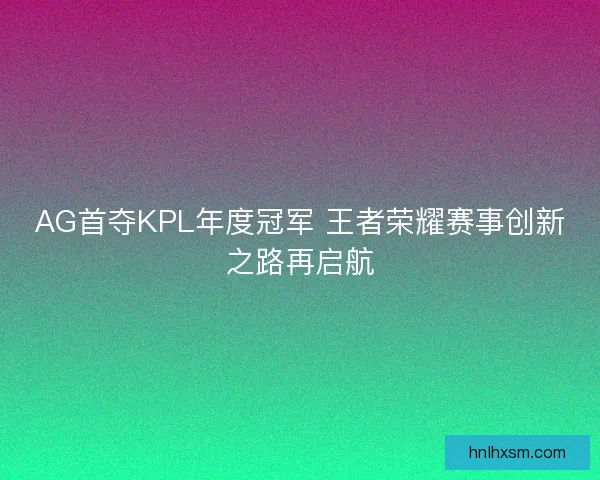 AG首夺KPL年度冠军 王者荣耀赛事创新之路再启航