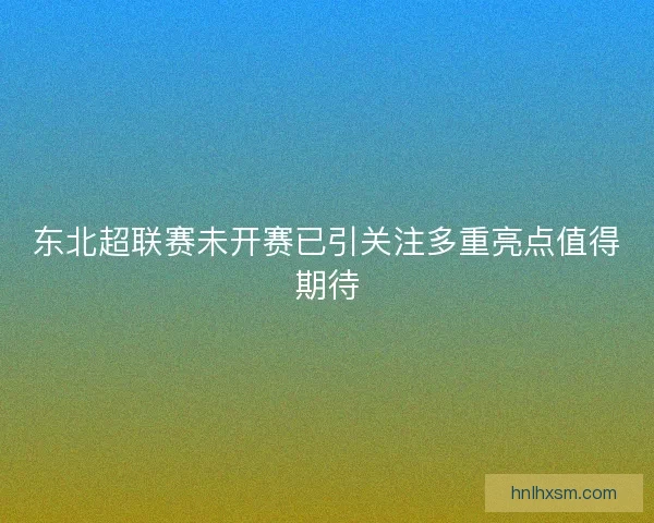 东北超联赛未开赛已引关注多重亮点值得期待