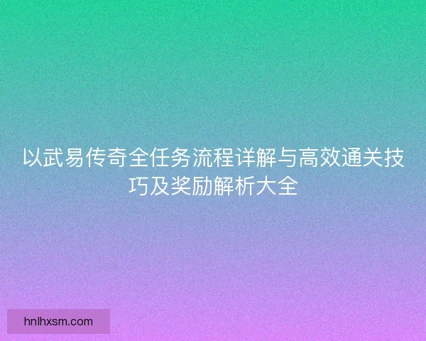以武易传奇全任务流程详解与高效通关技巧及奖励解析大全