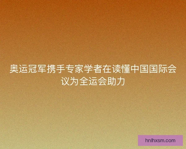 奥运冠军携手专家学者在读懂中国国际会议为全运会助力