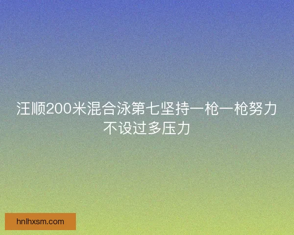 汪顺200米混合泳第七坚持一枪一枪努力不设过多压力